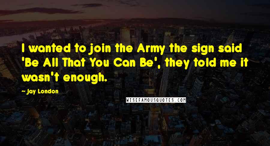 Jay London quotes: I wanted to join the Army the sign said 'Be All That You Can Be', they told me it wasn't enough.