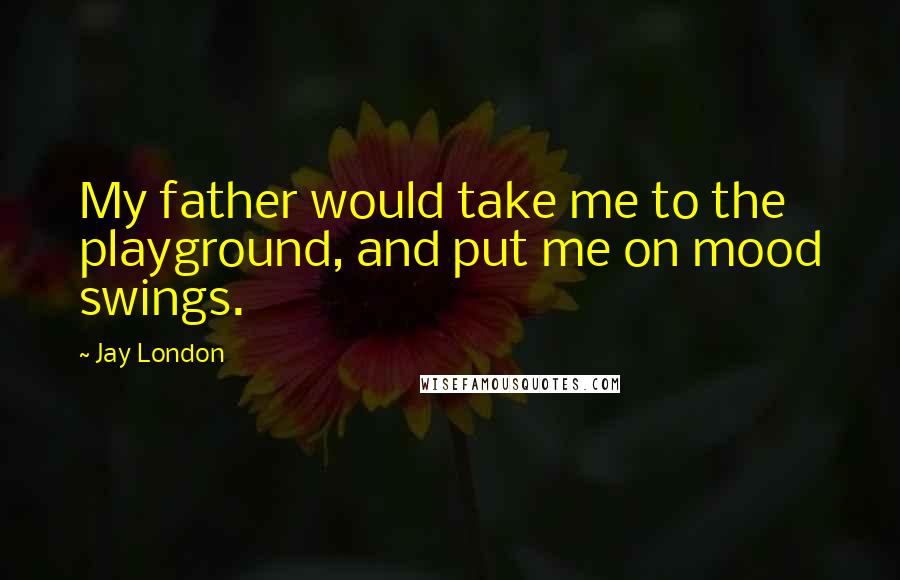 Jay London quotes: My father would take me to the playground, and put me on mood swings.