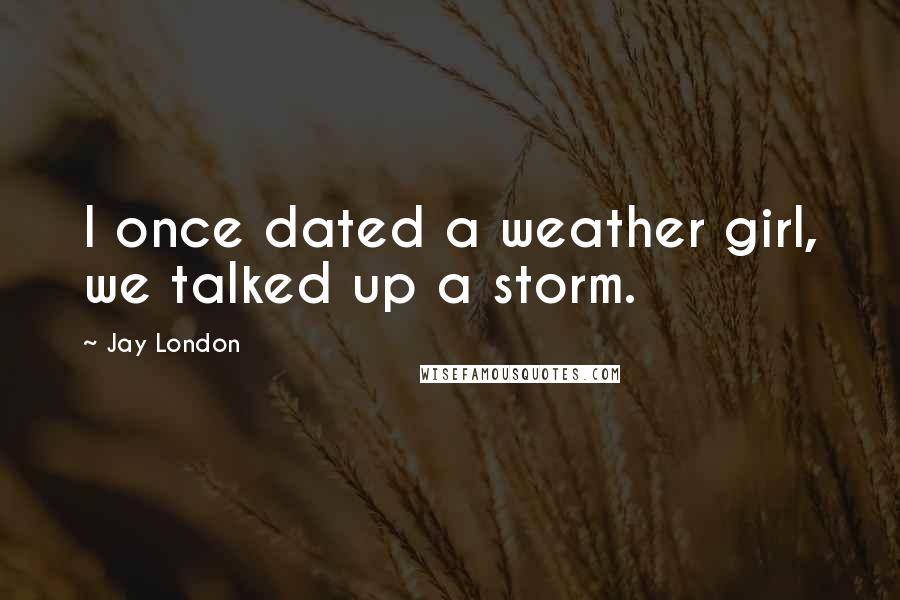 Jay London quotes: I once dated a weather girl, we talked up a storm.