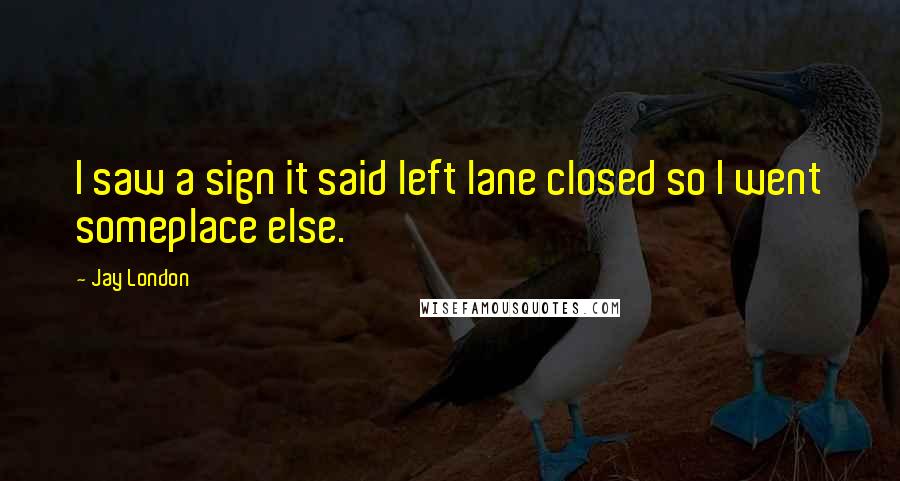 Jay London quotes: I saw a sign it said left lane closed so I went someplace else.