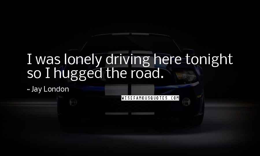 Jay London quotes: I was lonely driving here tonight so I hugged the road.