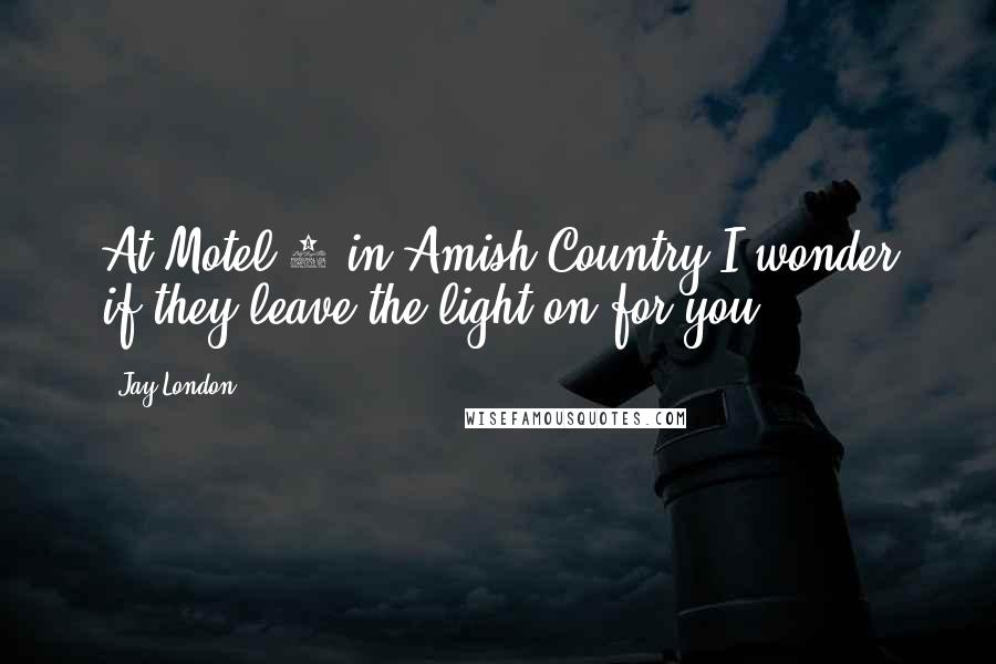 Jay London quotes: At Motel 6 in Amish Country I wonder if they leave the light on for you?