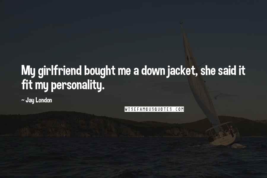 Jay London quotes: My girlfriend bought me a down jacket, she said it fit my personality.