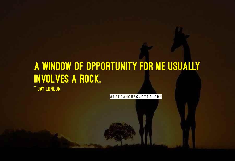 Jay London quotes: A window of opportunity for me usually involves a rock.