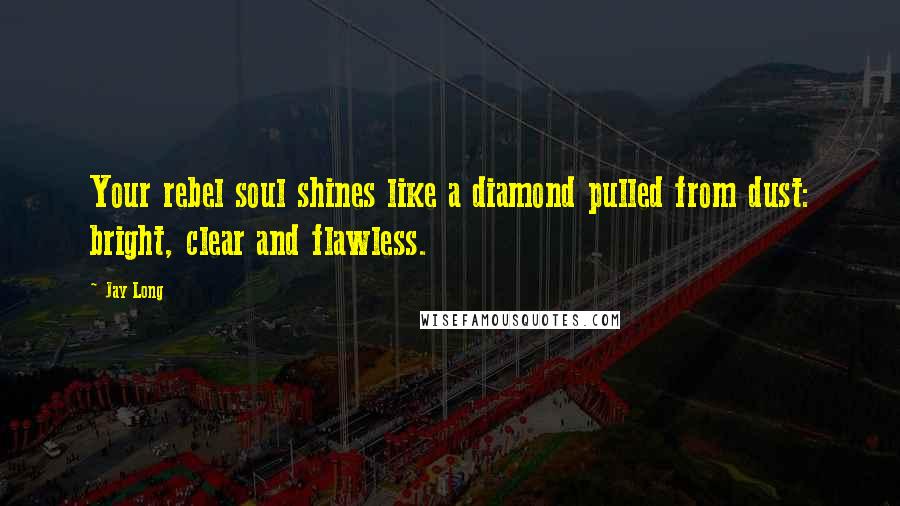 Jay Long quotes: Your rebel soul shines like a diamond pulled from dust: bright, clear and flawless.
