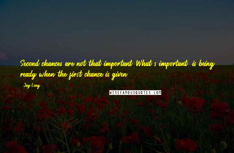 Jay Long quotes: Second chances are not that important. What's important, is being ready when the first chance is given.