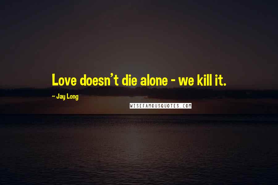 Jay Long quotes: Love doesn't die alone - we kill it.