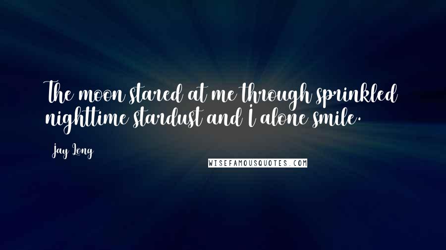 Jay Long quotes: The moon stared at me through sprinkled nighttime stardust and I alone smile.