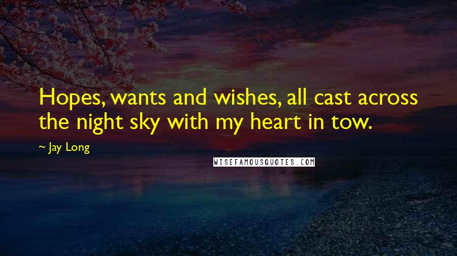 Jay Long quotes: Hopes, wants and wishes, all cast across the night sky with my heart in tow.