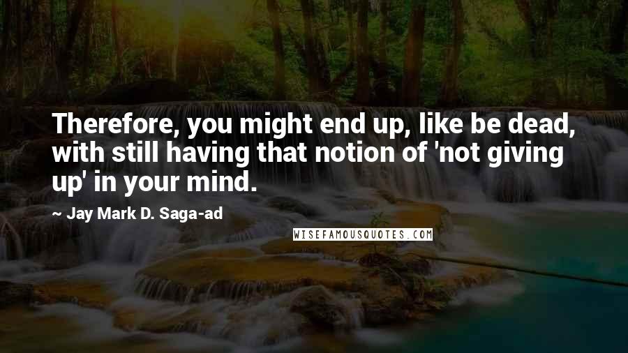 Jay Mark D. Saga-ad quotes: Therefore, you might end up, like be dead, with still having that notion of 'not giving up' in your mind.