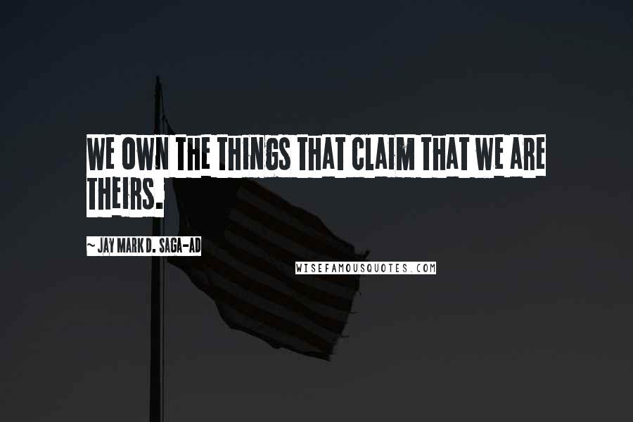 Jay Mark D. Saga-ad quotes: We own the things that claim that we are theirs.