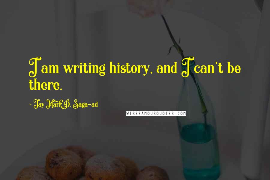 Jay Mark D. Saga-ad quotes: I am writing history, and I can't be there.