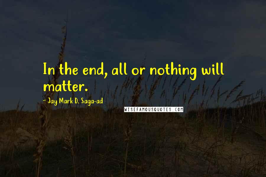 Jay Mark D. Saga-ad quotes: In the end, all or nothing will matter.