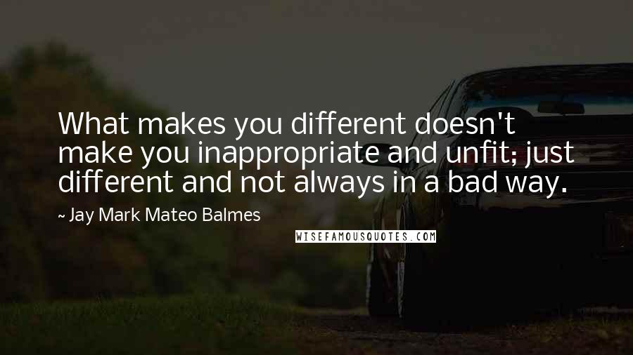 Jay Mark Mateo Balmes quotes: What makes you different doesn't make you inappropriate and unfit; just different and not always in a bad way.
