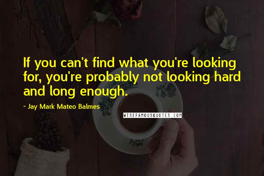 Jay Mark Mateo Balmes quotes: If you can't find what you're looking for, you're probably not looking hard and long enough.