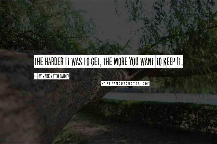 Jay Mark Mateo Balmes quotes: The harder it was to get, the more you want to keep it.