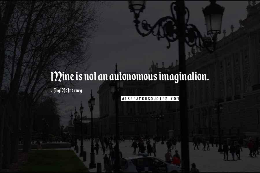 Jay McInerney quotes: Mine is not an autonomous imagination. Jay McInerney quotes: Mine is not an autonomous imagination.