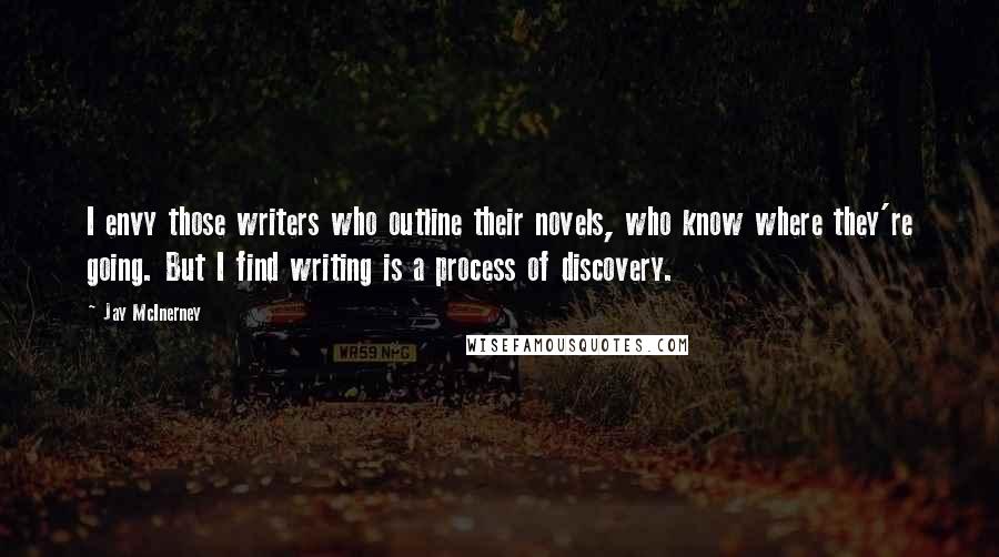 Jay McInerney quotes: I envy those writers who outline their novels, who know where they're going. But I find writing is a process of discovery.