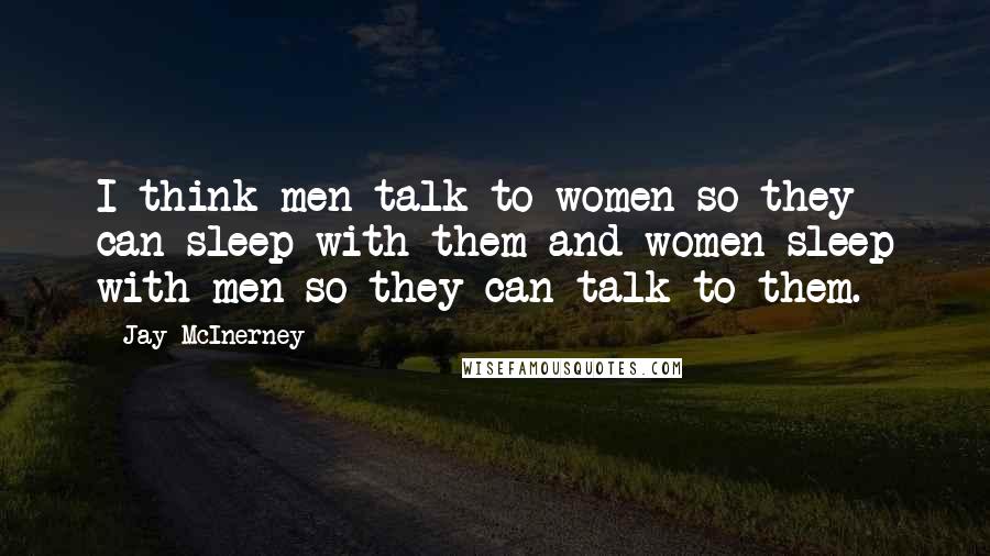 Jay McInerney quotes: I think men talk to women so they can sleep with them and women sleep with men so they can talk to them. Jay McInerney quotes: I think men talk to women so they can sleep with them and women sleep with men so they can talk to them.