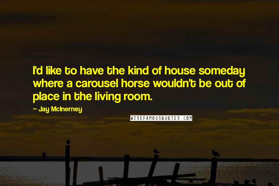 Jay McInerney quotes: I'd like to have the kind of house someday where a carousel horse wouldn't be out of place in the living room. Jay McInerney quotes: I'd like to have the kind of house someday where a carousel horse wouldn't be out of place in the living room.