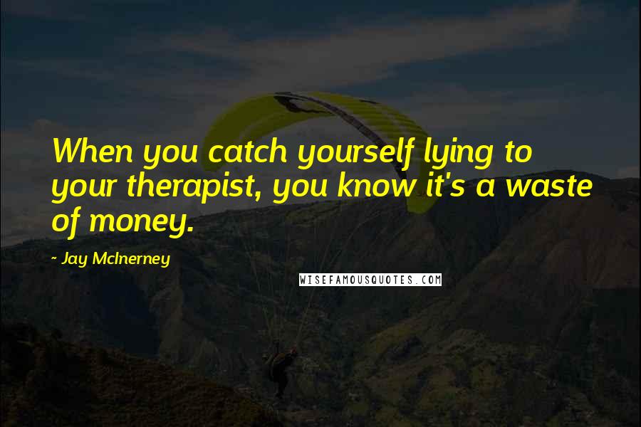 Jay McInerney quotes: When you catch yourself lying to your therapist, you know it's a waste of money. Jay McInerney quotes: When you catch yourself lying to your therapist, you know it's a waste of money.