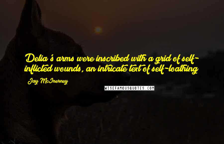 Jay McInerney quotes: Delia's arms were inscribed with a grid of self- inflicted wounds, an intricate text of self-loathing Jay McInerney quotes: Delia's arms were inscribed with a grid of self- inflicted wounds, an intricate text of self-loathing