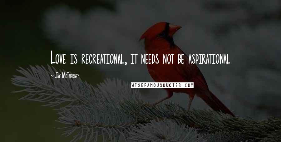 Jay McInerney quotes: Love is recreational, it needs not be aspirational Jay McInerney quotes: Love is recreational, it needs not be aspirational