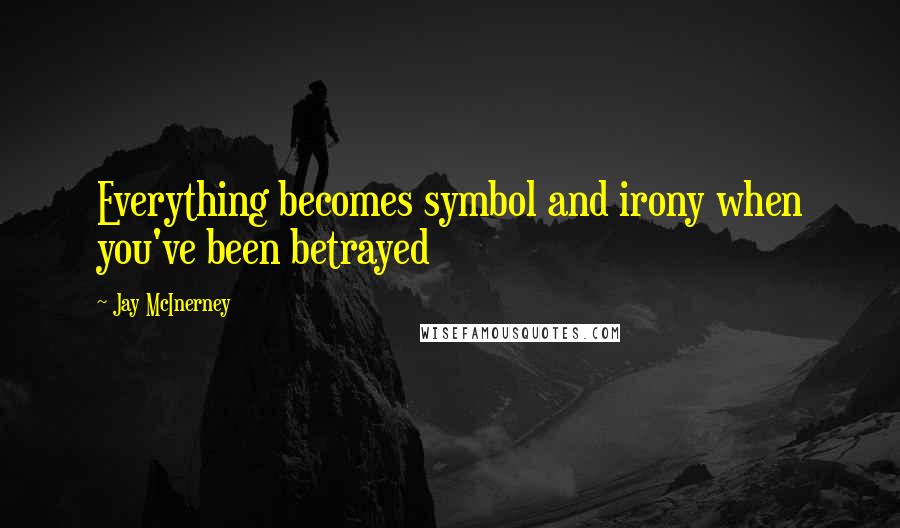 Jay McInerney quotes: Everything becomes symbol and irony when you've been betrayed