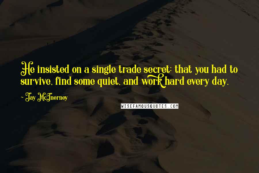 Jay McInerney quotes: He insisted on a single trade secret: that you had to survive, find some quiet, and work hard every day.