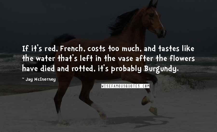 Jay McInerney quotes: If it's red, French, costs too much, and tastes like the water that's left in the vase after the flowers have died and rotted, it's probably Burgundy.