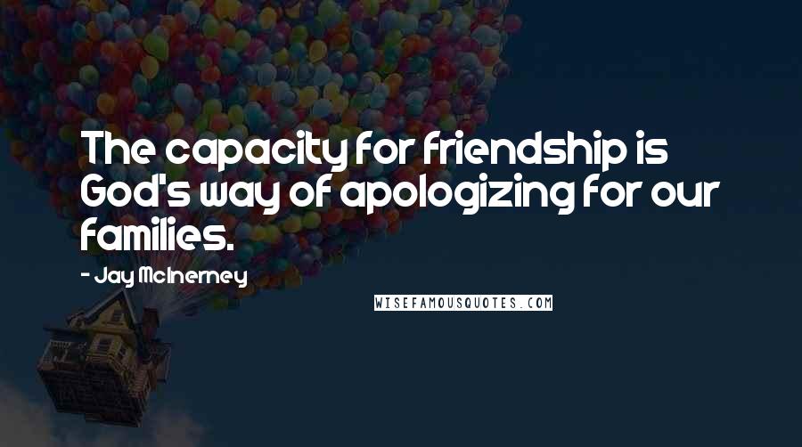 Jay McInerney quotes: The capacity for friendship is God's way of apologizing for our families. Jay McInerney quotes: The capacity for friendship is God's way of apologizing for our families.
