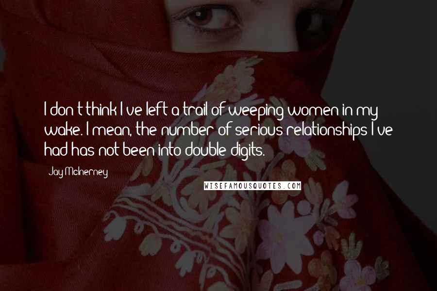 Jay McInerney quotes: I don't think I've left a trail of weeping women in my wake. I mean, the number of serious relationships I've had has not been into double digits.