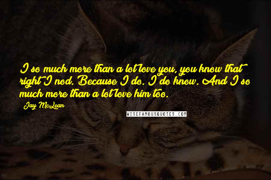 Jay McLean quotes: I so much more than a lot love you, you know that right?I nod. Because I do. I do know. And I so much more than a lot love him