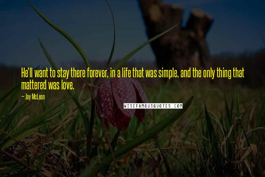 Jay McLean quotes: He'll want to stay there forever, in a life that was simple, and the only thing that mattered was love.