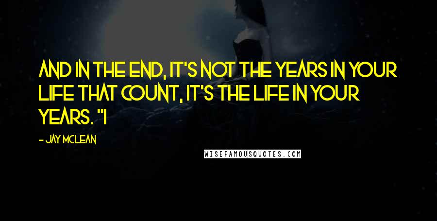 Jay McLean quotes: And in the end, it's not the years in your life that count, it's the life in your years. "I