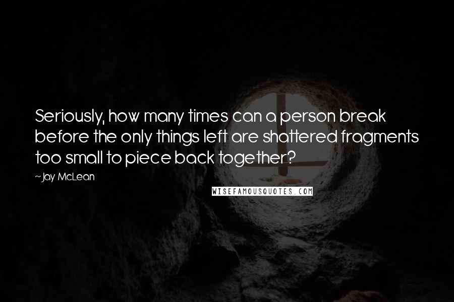 Jay McLean quotes: Seriously, how many times can a person break before the only things left are shattered fragments too small to piece back together?