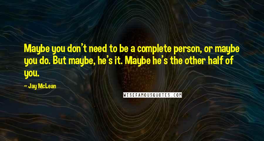 Jay McLean quotes: Maybe you don't need to be a complete person, or maybe you do. But maybe, he's it. Maybe he's the other half of you.