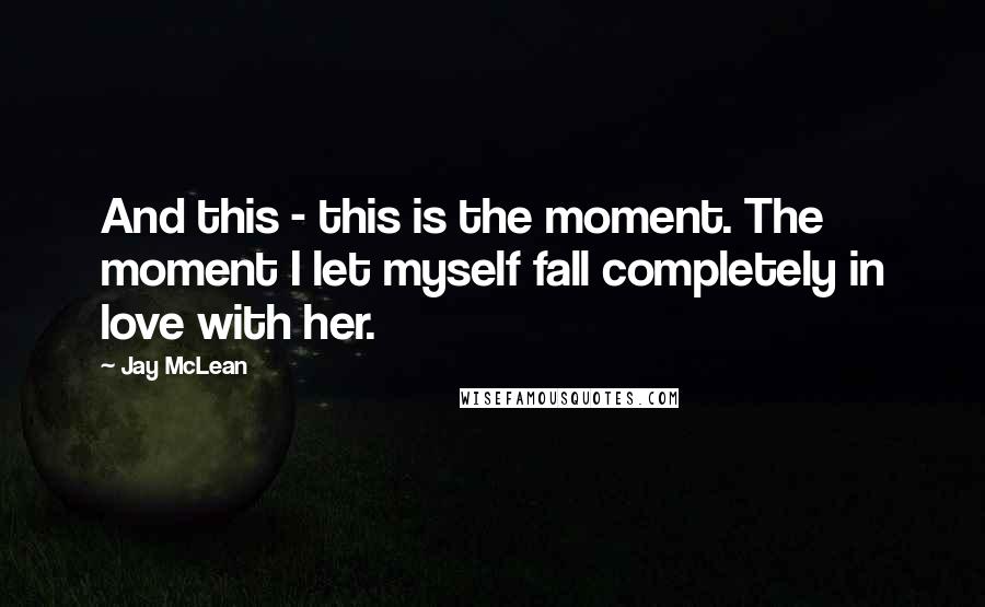 Jay McLean quotes: And this - this is the moment. The moment I let myself fall completely in love with her.