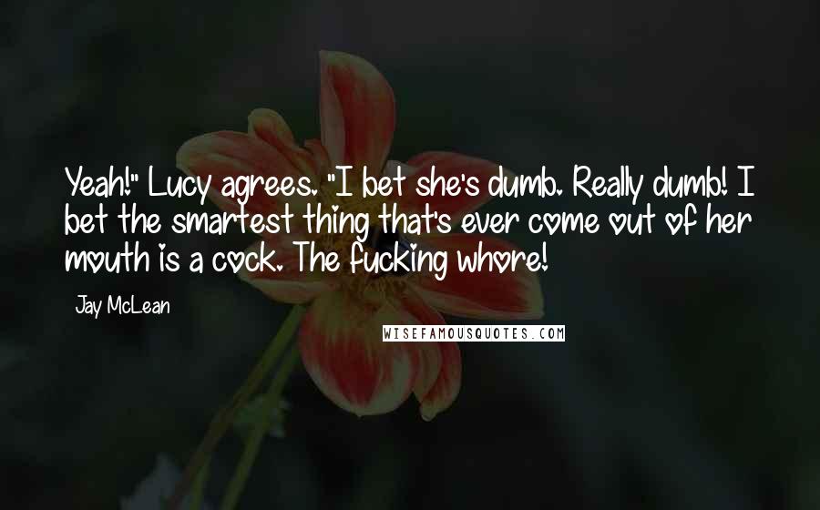 Jay McLean quotes: Yeah!" Lucy agrees. "I bet she's dumb. Really dumb! I bet the smartest thing that's ever come out of her mouth is a cock. The fucking whore!