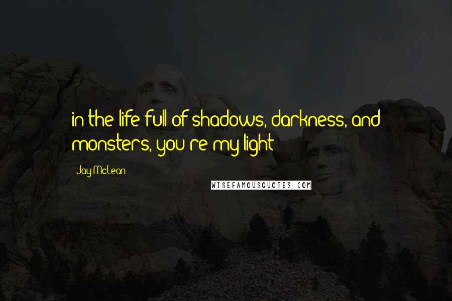 Jay McLean quotes: in the life full of shadows, darkness, and monsters, you're my light