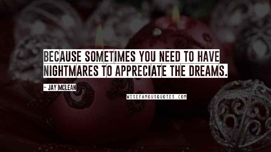 Jay McLean quotes: Because sometimes you need to have nightmares to appreciate the dreams.