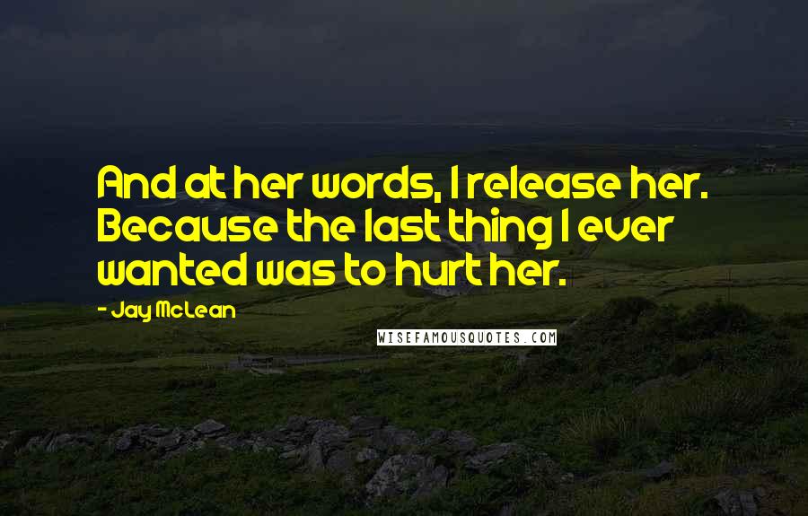 Jay McLean quotes: And at her words, I release her. Because the last thing I ever wanted was to hurt her.