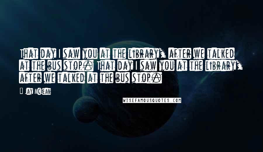 Jay McLean quotes: That day I saw you at the library, after we talked at the bus stop. That day I saw you at the library, after we talked at the bus stop.