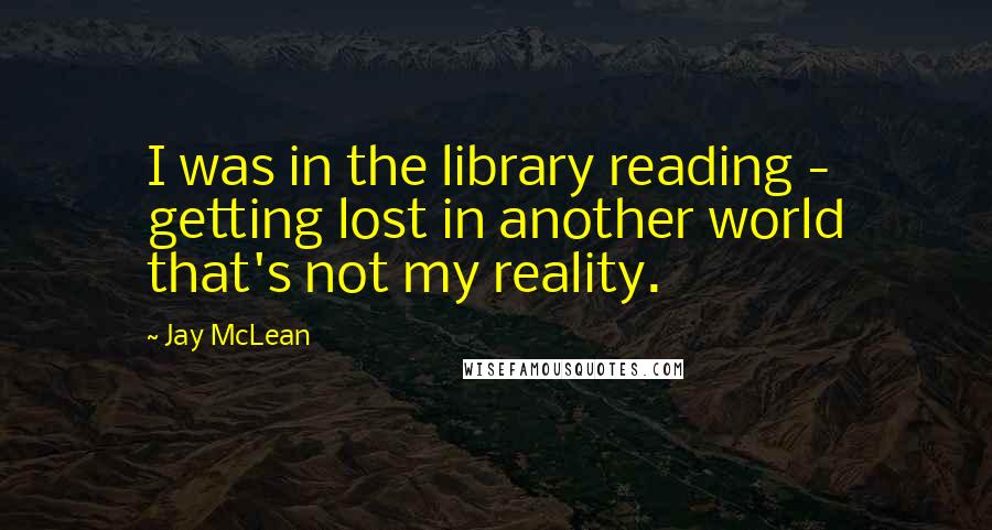 Jay McLean quotes: I was in the library reading - getting lost in another world that's not my reality.