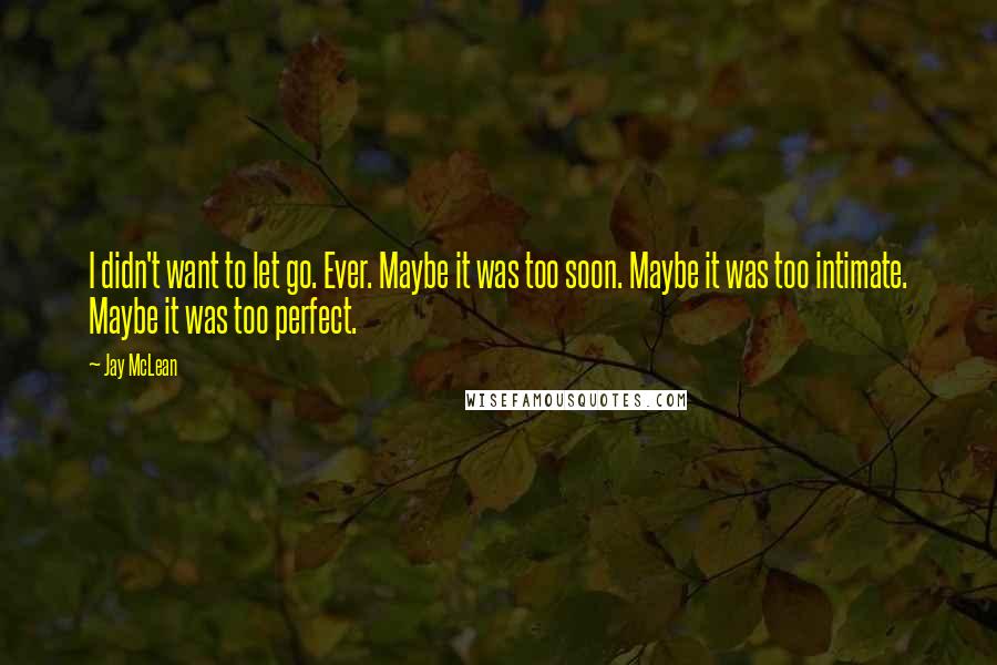 Jay McLean quotes: I didn't want to let go. Ever. Maybe it was too soon. Maybe it was too intimate. Maybe it was too perfect.