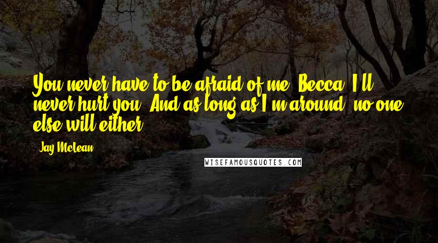 Jay McLean quotes: You never have to be afraid of me, Becca, I'll never hurt you. And as long as I'm around, no one else will either.