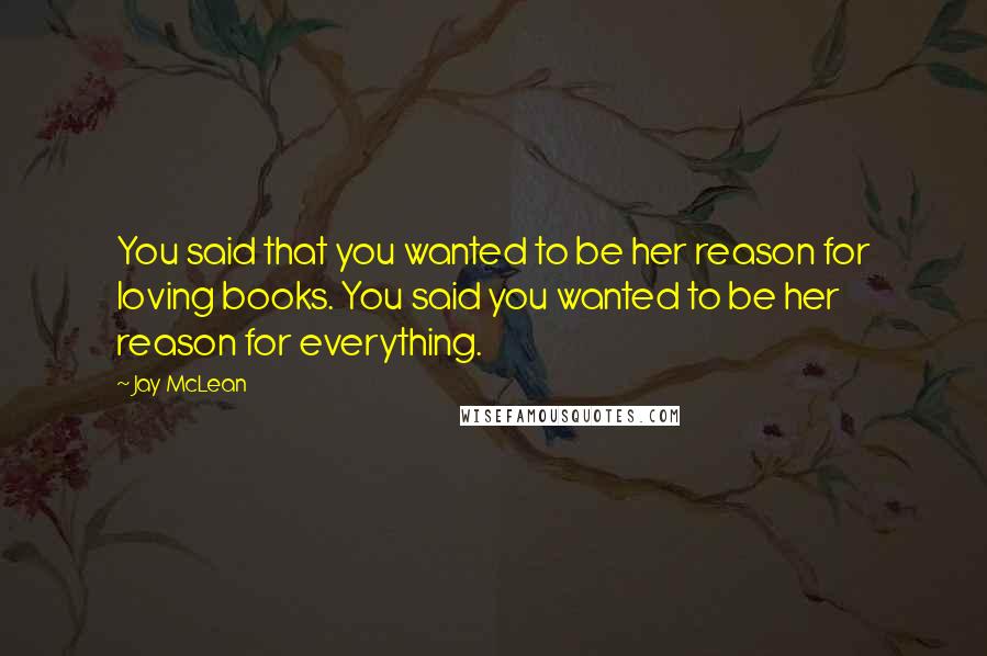 Jay McLean quotes: You said that you wanted to be her reason for loving books. You said you wanted to be her reason for everything.