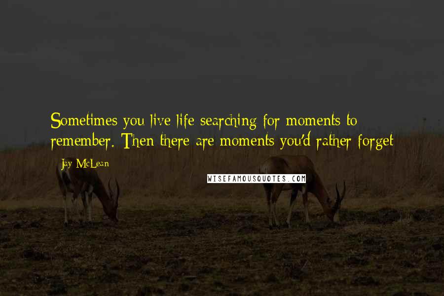 Jay McLean quotes: Sometimes you live life searching for moments to remember. Then there are moments you'd rather forget