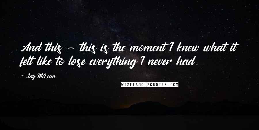 Jay McLean quotes: And this - this is the moment I knew what it felt like to lose everything I never had.