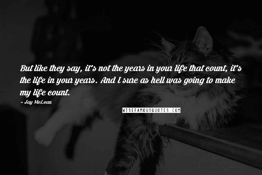 Jay McLean quotes: But like they say, it's not the years in your life that count, it's the life in your years. And I sure as hell was going to make my life